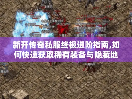 新开传奇私服终极进阶指南,如何快速获取稀有装备与隐藏地图