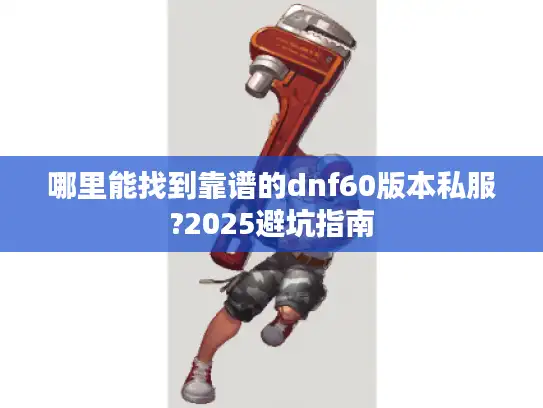 哪里能找到靠谱的dnf60版本私服?2025避坑指南