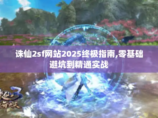 诛仙2sf网站2025终极指南,零基础避坑到精通实战 诛仙2sf网站2025终极指南,零基础避坑到精通实战