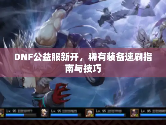 DNF公益服新开，稀有装备速刷指南与技巧