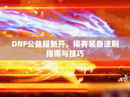 DNF公益服新开，稀有装备速刷指南与技巧