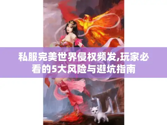 私服完美世界侵权频发,玩家必看的5大风险与避坑指南
