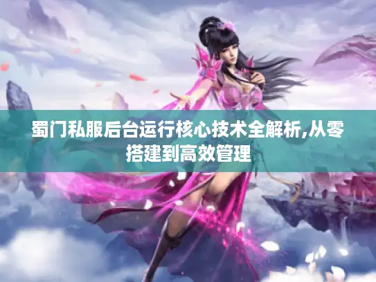 蜀门私服后台运行核心技术全解析,从零搭建到高效管理 蜀门私服后台运行核心技术全解析,从零搭建到高效管理