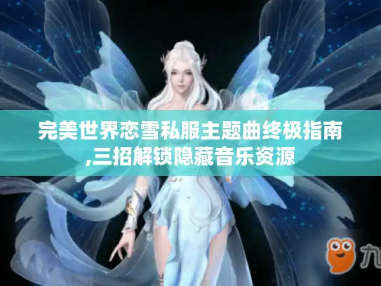 完美世界恋雪私服主题曲终极指南,三招解锁隐藏音乐资源