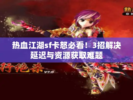 热血江湖sf卡怒必看！3招解决延迟与资源获取难题