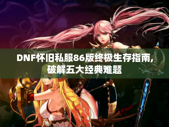 DNF怀旧私服86版终极生存指南,破解五大经典难题
