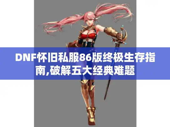 DNF怀旧私服86版终极生存指南,破解五大经典难题