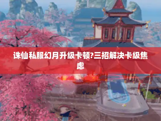 诛仙私服幻月升级卡顿?三招解决卡级焦虑 诛仙私服幻月升级卡顿?三招解决卡级焦虑