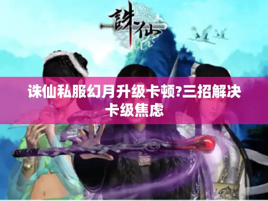 诛仙私服幻月升级卡顿?三招解决卡级焦虑 诛仙私服幻月升级卡顿?三招解决卡级焦虑