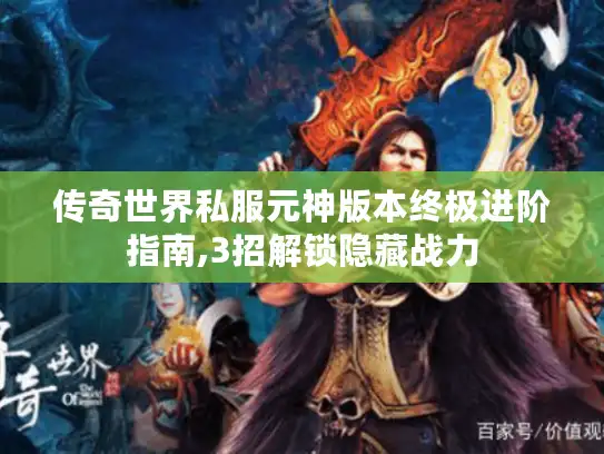 传奇世界私服元神版本终极进阶指南,3招解锁隐藏战力