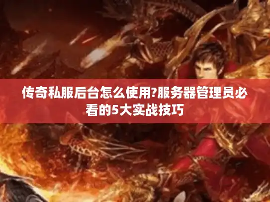 传奇私服后台怎么使用?服务器管理员必看的5大实战技巧