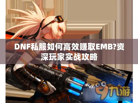 DNF私服如何高效赚取EMB?资深玩家实战攻略 DNF私服如何高效赚取EMB?资深玩家实战攻略