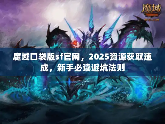 魔域口袋版sf官网，2025资源获取速成，新手必读避坑法则