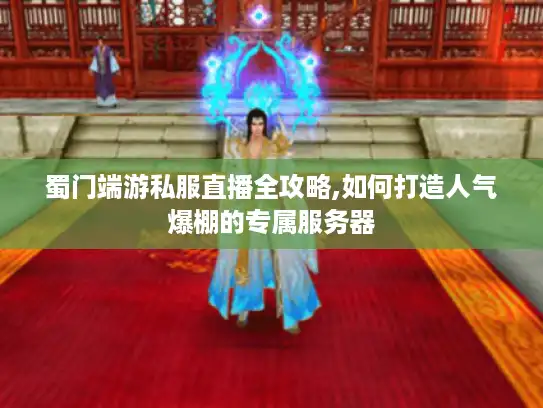 蜀门端游私服直播全攻略,如何打造人气爆棚的专属服务器