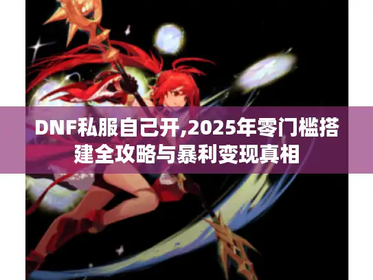 DNF私服自己开,2025年零门槛搭建全攻略与暴利变现真相 DNF私服自己开,2025年零门槛搭建全攻略与暴利变现真相