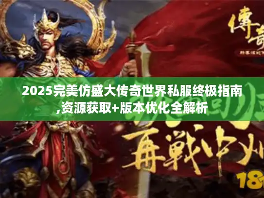 2025完美仿盛大传奇世界私服终极指南,资源获取+版本优化全解析 2025完美仿盛大传奇世界私服终极指南,资源获取+版本优化全解析