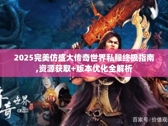 2025完美仿盛大传奇世界私服终极指南,资源获取+版本优化全解析 2025完美仿盛大传奇世界私服终极指南,资源获取+版本优化全解析