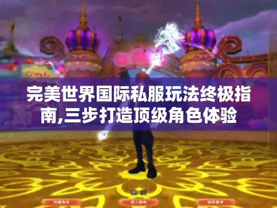完美世界国际私服玩法终极指南,三步打造顶级角色体验