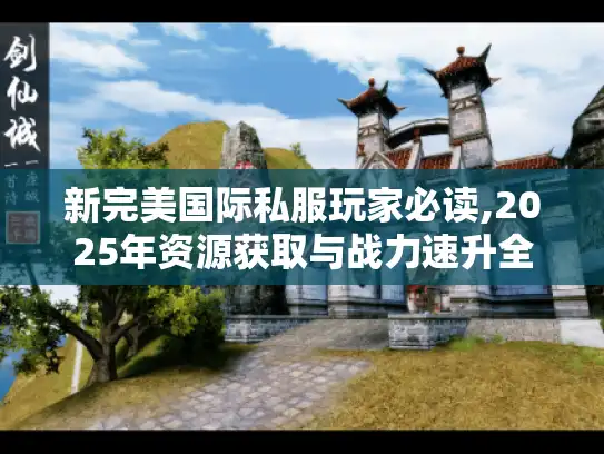 新完美国际私服玩家必读,2025年资源获取与战力速升全攻略