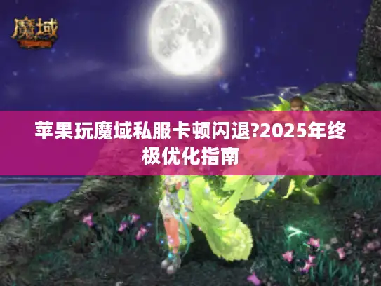 苹果玩魔域私服卡顿闪退?2025年终极优化指南