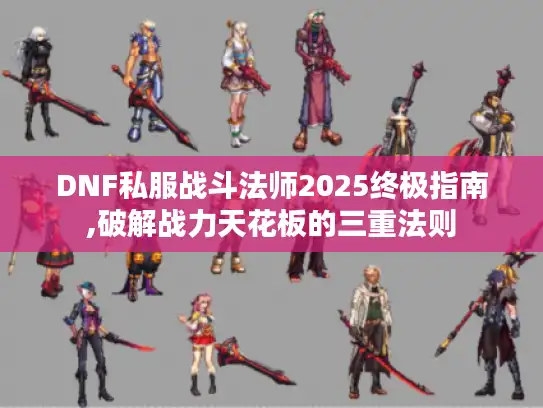 DNF私服战斗法师2025终极指南,破解战力天花板的三重法则