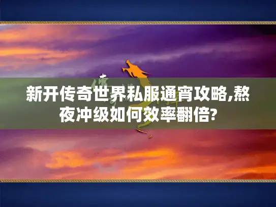 新开传奇世界私服通宵攻略,熬夜冲级如何效率翻倍?