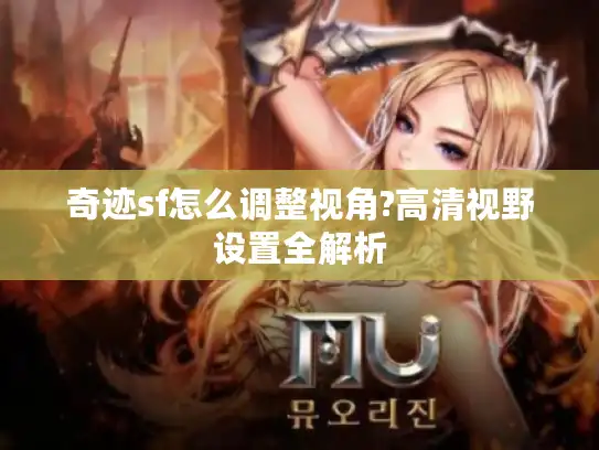 奇迹sf怎么调整视角?高清视野设置全解析