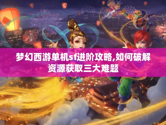 梦幻西游单机sf进阶攻略,如何破解资源获取三大难题
