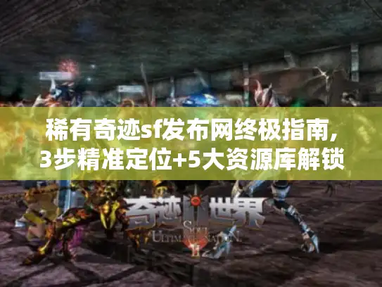 稀有奇迹sf发布网终极指南,3步精准定位+5大资源库解锁