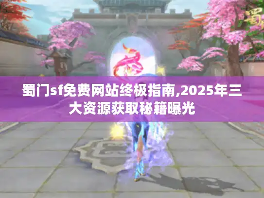 蜀门sf免费网站终极指南,2025年三大资源获取秘籍曝光