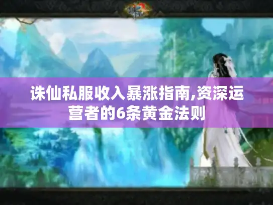 诛仙私服收入暴涨指南,资深运营者的6条黄金法则 诛仙私服收入暴涨指南,资深运营者的6条黄金法则