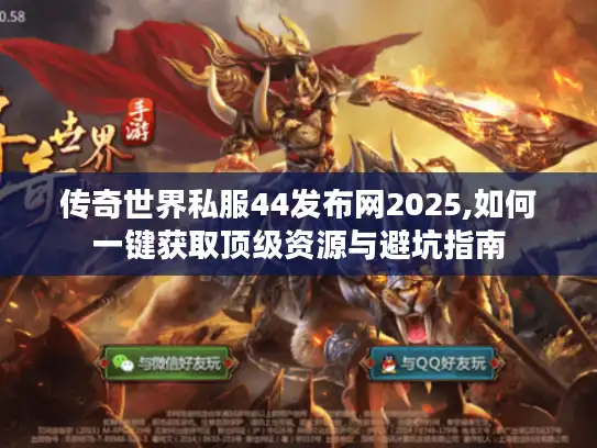 传奇世界私服44发布网2025,如何一键获取顶级资源与避坑指南 传奇世界私服44发布网2025,如何一键获取顶级资源与避坑指南