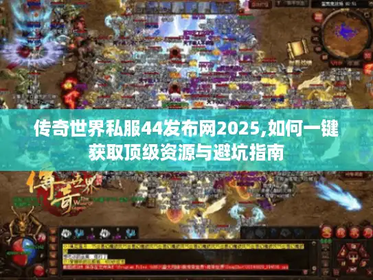 传奇世界私服44发布网2025,如何一键获取顶级资源与避坑指南 传奇世界私服44发布网2025,如何一键获取顶级资源与避坑指南