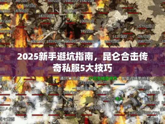2025新手避坑指南，昆仑合击传奇私服5大技巧