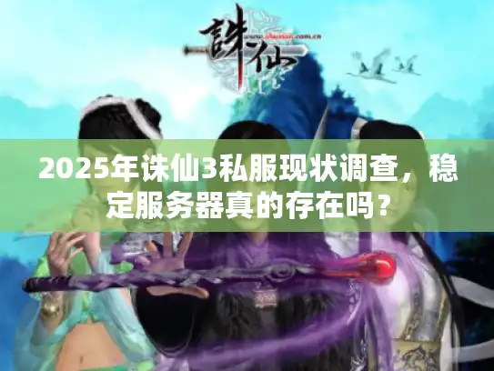 2025年诛仙3私服现状调查,稳定服务器真的存在吗? 2025年诛仙3私服现状调查,稳定服务器真的存在吗?
