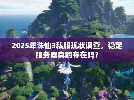 2025年诛仙3私服现状调查,稳定服务器真的存在吗? 2025年诛仙3私服现状调查,稳定服务器真的存在吗?