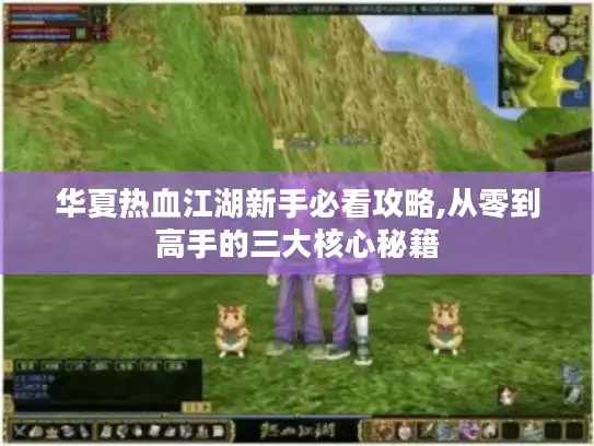 华夏热血江湖新手必看攻略,从零到高手的三大核心秘籍 华夏热血江湖新手必看攻略,从零到高手的三大核心秘籍