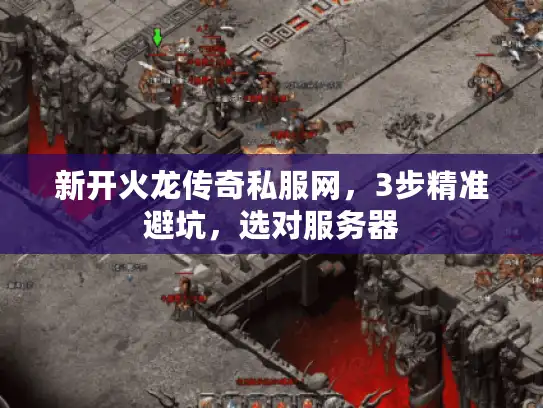 新开火龙传奇私服网，3步精准避坑，选对服务器