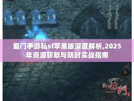 蜀门手游私sf苹果版深度解析,2025年资源获取与防封实战指南