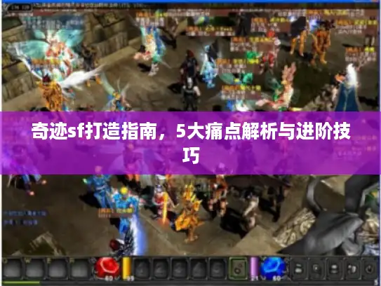 奇迹sf打造指南，5大痛点解析与进阶技巧