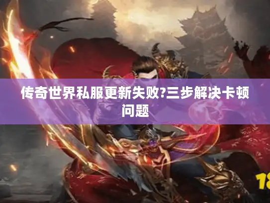 传奇世界私服更新失败?三步解决卡顿问题