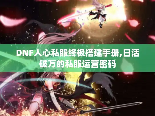 DNF人心私服终极搭建手册,日活破万的私服运营密码