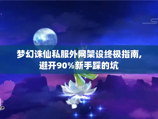 梦幻诛仙私服外网架设终极指南,避开90%新手踩的坑 梦幻诛仙私服外网架设终极指南,避开90%新手踩的坑