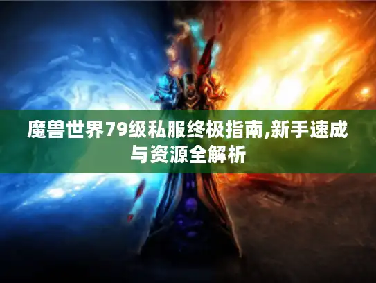 魔兽世界79级私服终极指南,新手速成与资源全解析