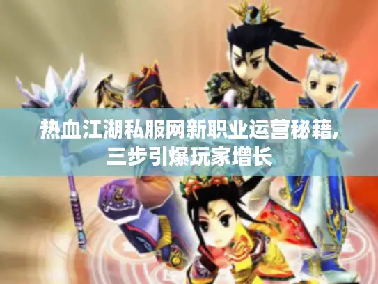 热血江湖私服网新职业运营秘籍,三步引爆玩家增长 热血江湖私服网新职业运营秘籍,三步引爆玩家增长