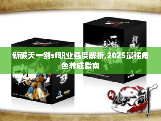 新破天一剑sf职业强度解析,2025最强角色养成指南 新破天一剑sf职业强度解析,2025最强角色养成指南