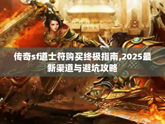 传奇sf道士符购买终极指南,2025最新渠道与避坑攻略 传奇sf道士符购买终极指南,2025最新渠道与避坑攻略