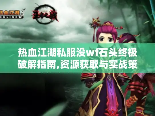 热血江湖私服没wf石头终极破解指南,资源获取与实战策略 热血江湖私服没wf石头终极破解指南,资源获取与实战策略