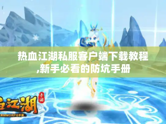 热血江湖私服客户端下载教程,新手必看的防坑手册