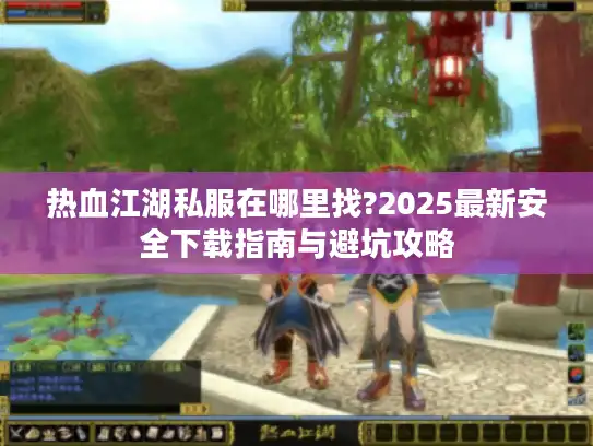 热血江湖私服在哪里找?2025最新安全下载指南与避坑攻略